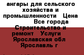 ангары для сельского хозяйства и промышленности › Цена ­ 2 800 - Все города Строительство и ремонт » Услуги   . Ярославская обл.,Ярославль г.